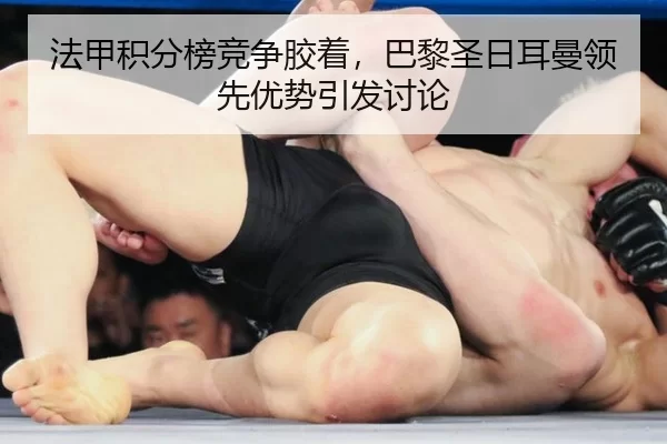 法甲积分榜竞争胶着，巴黎圣日耳曼领先优势引发讨论