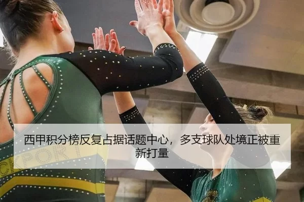 西甲积分榜反复占据话题中心，多支球队处境正被重新打量